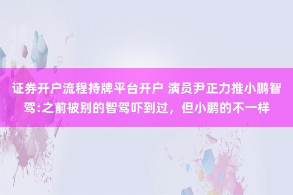证券开户流程持牌平台开户 演员尹正力推小鹏智驾:之前被别的智驾吓到过，但小鹏的不一样