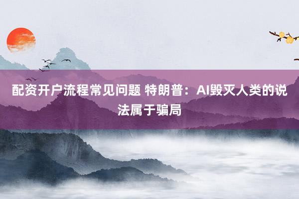 配资开户流程常见问题 特朗普：AI毁灭人类的说法属于骗局