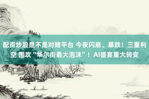 配资炒股是不是对赌平台 今夜闪崩、暴跌！三重利空 围攻“华尔街最大泡沫”！AI盛宴重大转变