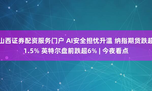 山西证券配资服务门户 AI安全担忧升温 纳指期货跌超1.5% 英特尔盘前跌超6% | 今夜看点