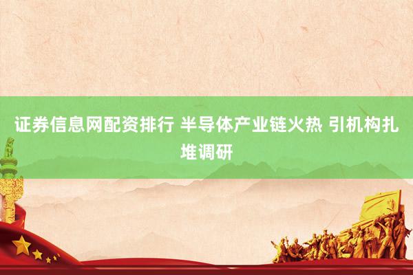 证券信息网配资排行 半导体产业链火热 引机构扎堆调研