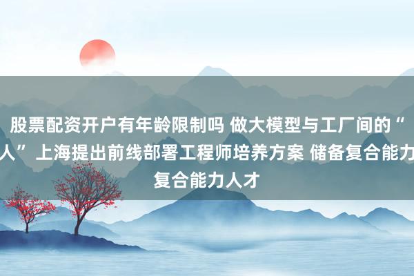 股票配资开户有年龄限制吗 做大模型与工厂间的“破壁人” 上海提出前线部署工程师培养方案 储备复合能力人才