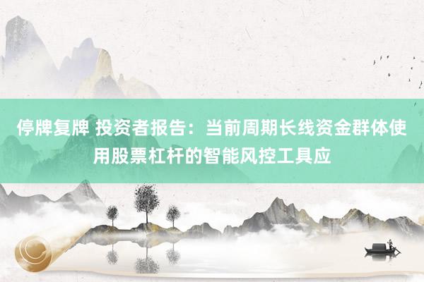 停牌复牌 投资者报告：当前周期长线资金群体使用股票杠杆的智能风控工具应