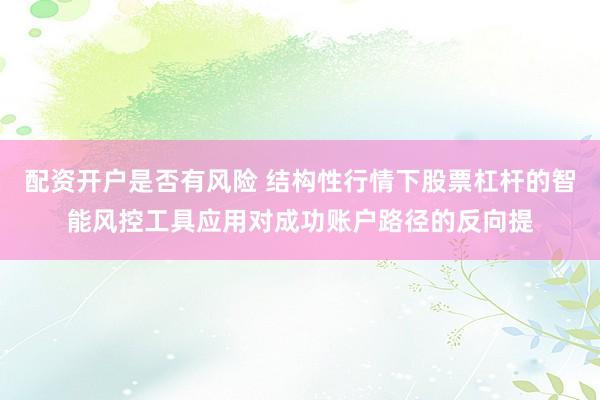 配资开户是否有风险 结构性行情下股票杠杆的智能风控工具应用对成功账户路径的反向提