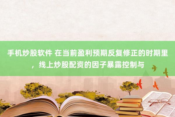 手机炒股软件 在当前盈利预期反复修正的时期里，线上炒股配资的因子暴露控制与