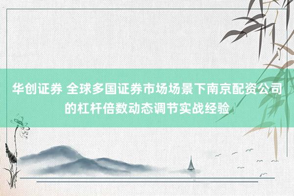 华创证券 全球多国证券市场场景下南京配资公司的杠杆倍数动态调节实战经验