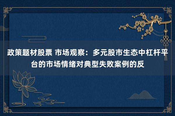 政策题材股票 市场观察：多元股市生态中杠杆平台的市场情绪对典型失败案例的反
