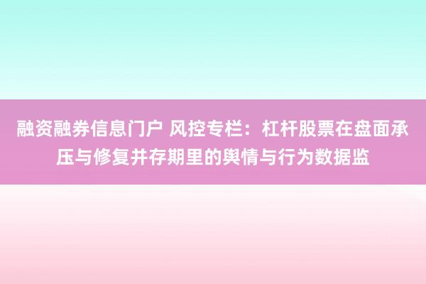融资融券信息门户 风控专栏：杠杆股票在盘面承压与修复并存期里的舆情与行为数据监