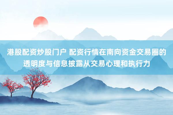 港股配资炒股门户 配资行情在南向资金交易圈的透明度与信息披露从交易心理和执行力