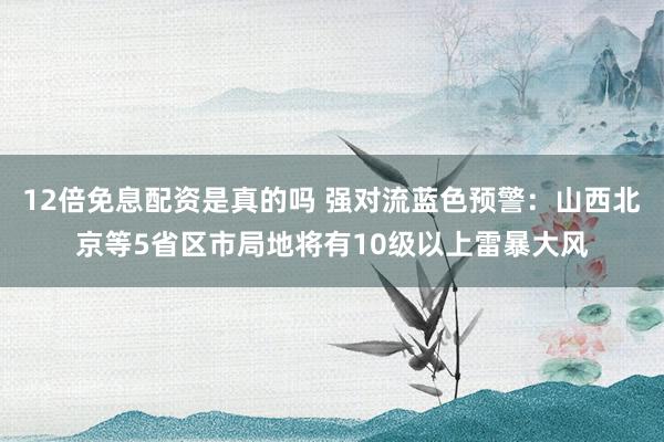12倍免息配资是真的吗 强对流蓝色预警：山西北京等5省区市局地将有10级以上雷暴大风