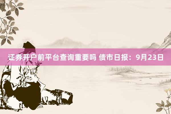 证券开户前平台查询重要吗 债市日报：9月23日