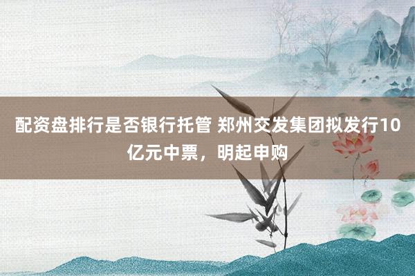 配资盘排行是否银行托管 郑州交发集团拟发行10亿元中票，明起申购