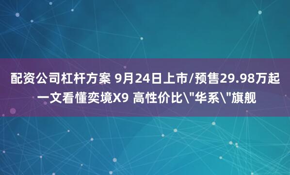 配资公司杠杆方案 9月24日上市/预售29.98万起 一文看懂奕境X9 高性价比＂华系＂旗舰