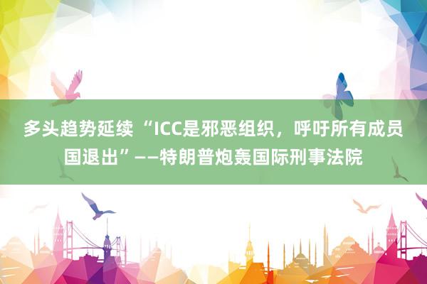 多头趋势延续 “ICC是邪恶组织，呼吁所有成员国退出”——特朗普炮轰国际刑事法院