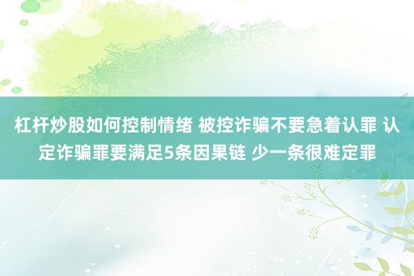 杠杆炒股如何控制情绪 被控诈骗不要急着认罪 认定诈骗罪要满足5条因果链 少一条很难定罪