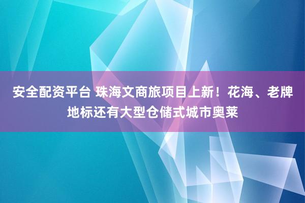 安全配资平台 珠海文商旅项目上新！花海、老牌地标还有大型仓储式城市奥莱