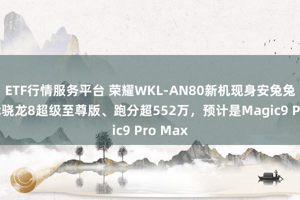ETF行情服务平台 荣耀WKL-AN80新机现身安兔兔：第6代骁龙8超级至尊版、跑分超552万，预计是Magic9 Pro Max