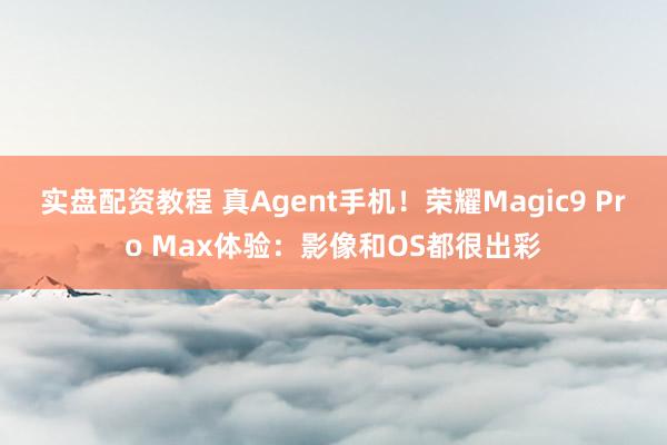 实盘配资教程 真Agent手机！荣耀Magic9 Pro Max体验：影像和OS都很出彩