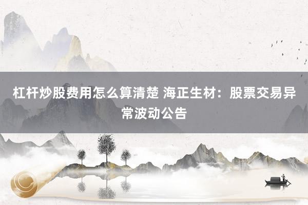 杠杆炒股费用怎么算清楚 海正生材：股票交易异常波动公告