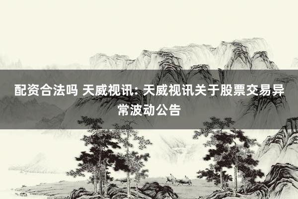 配资合法吗 天威视讯: 天威视讯关于股票交易异常波动公告