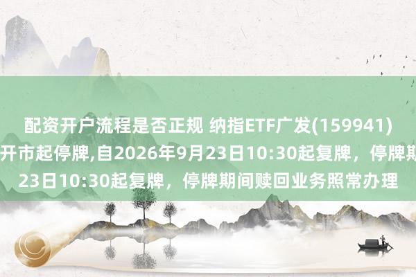 配资开户流程是否正规 纳指ETF广发(159941)将于2026年9月23日开市起停牌,自2026年9月23日10:30起复牌，停牌期间赎回业务照常办理