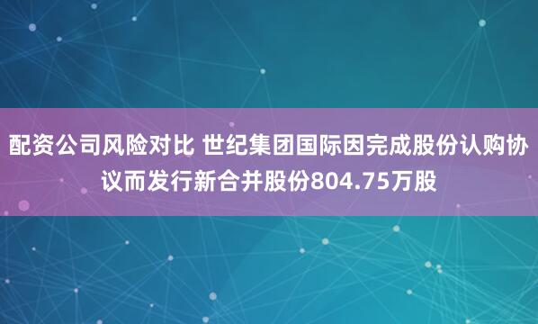 配资公司风险对比 世纪集团国际因完成股份认购协议而发行新合并股份804.75万股