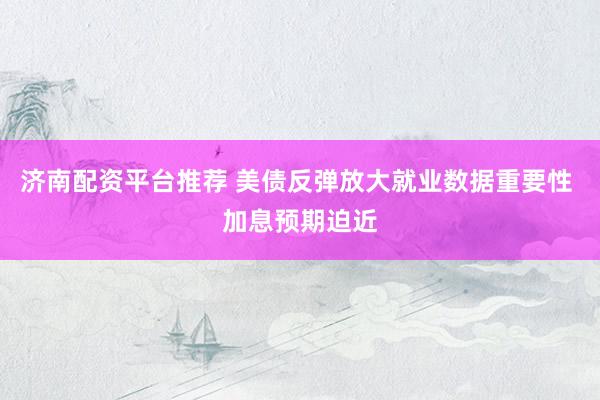 济南配资平台推荐 美债反弹放大就业数据重要性 加息预期迫近