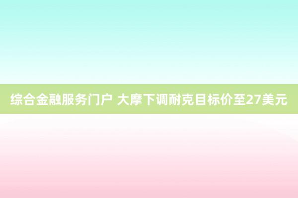 综合金融服务门户 大摩下调耐克目标价至27美元