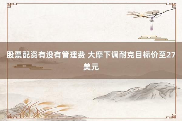 股票配资有没有管理费 大摩下调耐克目标价至27美元