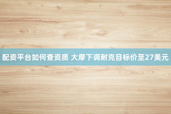 配资平台如何查资质 大摩下调耐克目标价至27美元