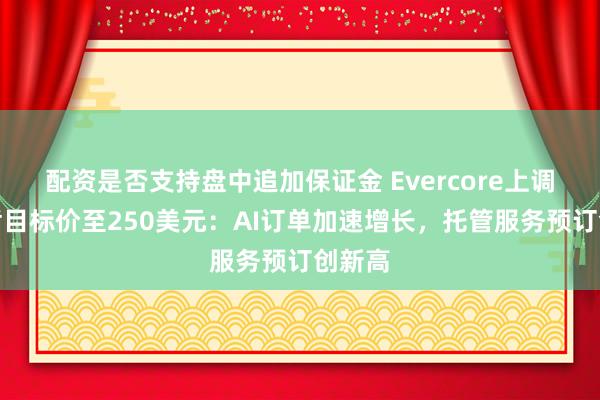 配资是否支持盘中追加保证金 Evercore上调埃森哲目标价至250美元：AI订单加速增长，托管服务预订创新高
