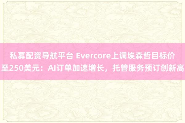 私募配资导航平台 Evercore上调埃森哲目标价至250美元：AI订单加速增长，托管服务预订创新高