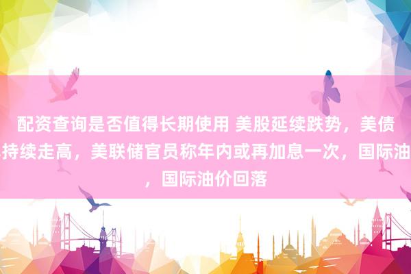 配资查询是否值得长期使用 美股延续跌势，美债收益率持续走高，美联储官员称年内或再加息一次，国际油价回落