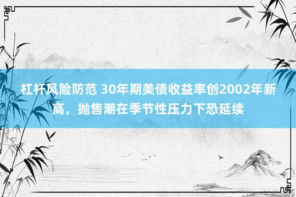 杠杆风险防范 30年期美债收益率创2002年新高，抛售潮在季节性压力下恐延续