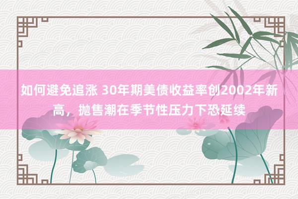 如何避免追涨 30年期美债收益率创2002年新高，抛售潮在季节性压力下恐延续
