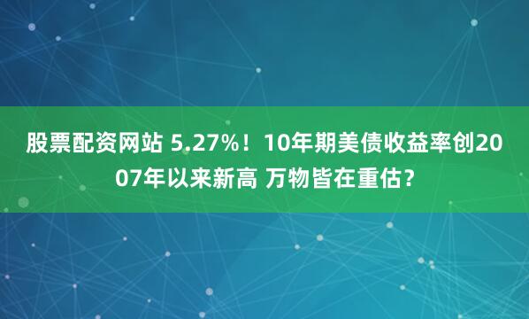 股票配资网站 5.27%！10年期美债收益率创2007年以来新高 万物皆在重估？