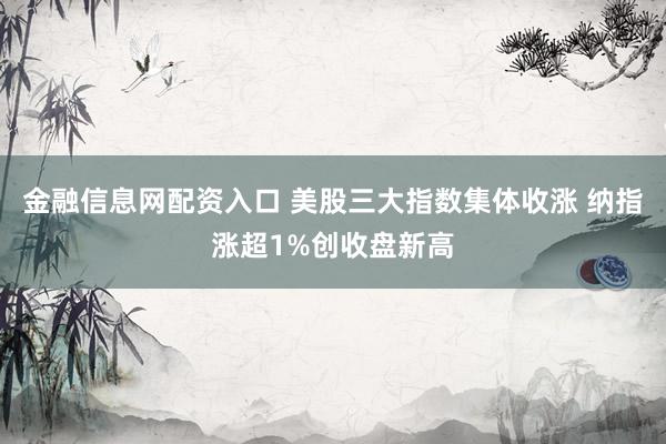 金融信息网配资入口 美股三大指数集体收涨 纳指涨超1%创收盘新高