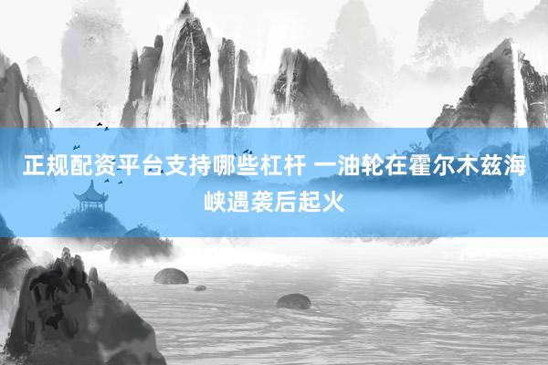 正规配资平台支持哪些杠杆 一油轮在霍尔木兹海峡遇袭后起火