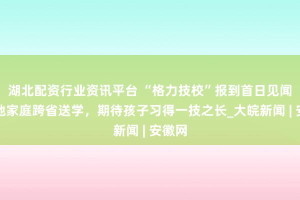 湖北配资行业资讯平台 “格力技校”报到首日见闻：多地家庭跨省送学，期待孩子习得一技之长_大皖新闻 | 安徽网