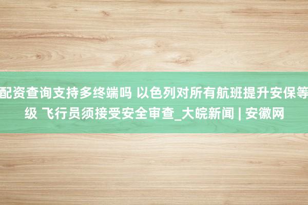 配资查询支持多终端吗 以色列对所有航班提升安保等级 飞行员须接受安全审查_大皖新闻 | 安徽网
