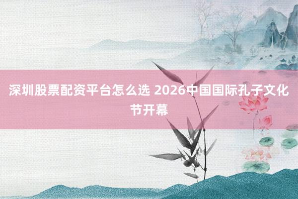 深圳股票配资平台怎么选 2026中国国际孔子文化节开幕