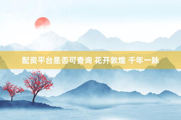 配资平台是否可查询 花开敦煌 千年一脉
