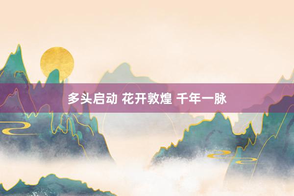 多头启动 花开敦煌 千年一脉