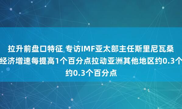 拉升前盘口特征 专访IMF亚太部主任斯里尼瓦桑：中国经济增速每提高1个百分点拉动亚洲其他地区约0.3个百分点