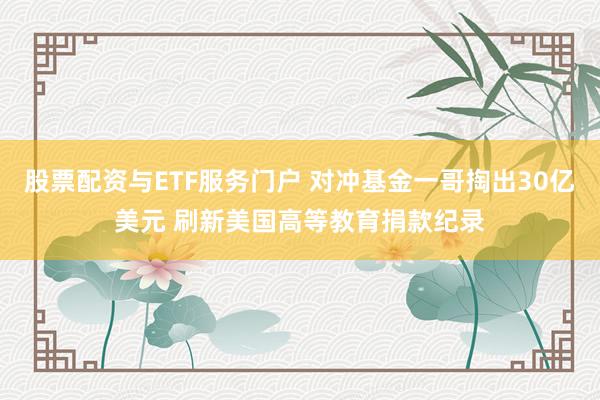 股票配资与ETF服务门户 对冲基金一哥掏出30亿美元 刷新美国高等教育捐款纪录