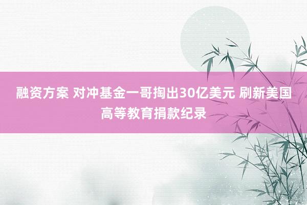 融资方案 对冲基金一哥掏出30亿美元 刷新美国高等教育捐款纪录