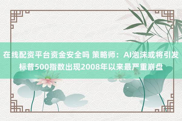 在线配资平台资金安全吗 策略师：AI泡沫或将引发标普500指数出现2008年以来最严重崩盘