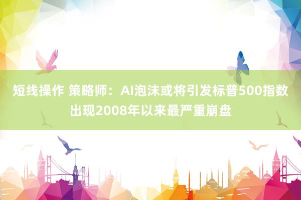 短线操作 策略师：AI泡沫或将引发标普500指数出现2008年以来最严重崩盘