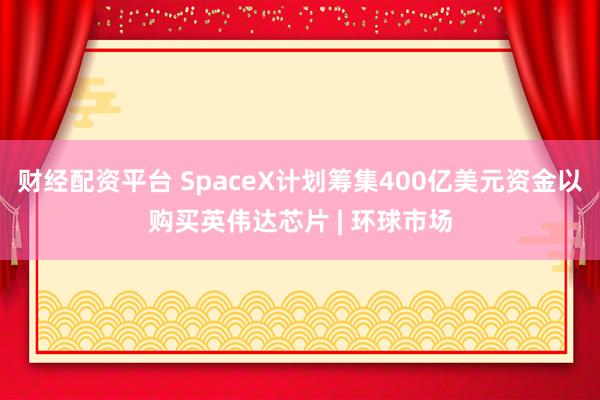 财经配资平台 SpaceX计划筹集400亿美元资金以购买英伟达芯片 | 环球市场