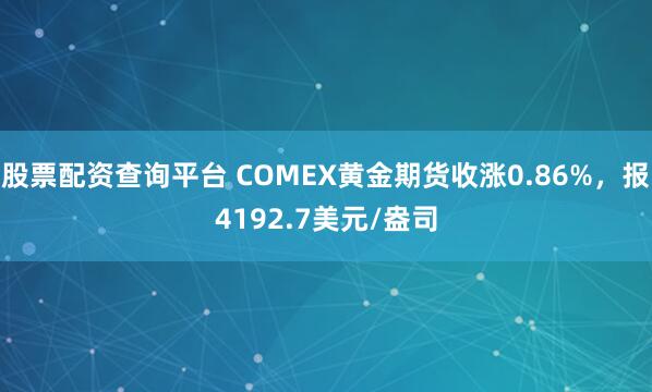股票配资查询平台 COMEX黄金期货收涨0.86%，报4192.7美元/盎司